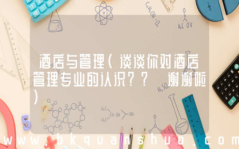 酒店与管理(谈谈你对酒店管理专业的认识？？ 谢谢啦)